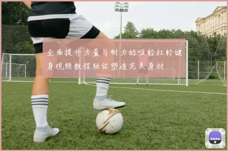 全面提升力量与耐力的哑铃杠铃健身视频教程助你塑造完美身材