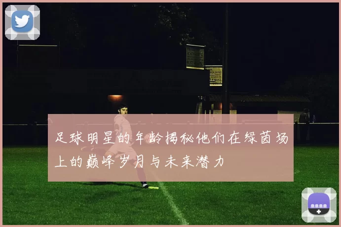 足球明星的年龄揭秘他们在绿茵场上的巅峰岁月与未来潜力