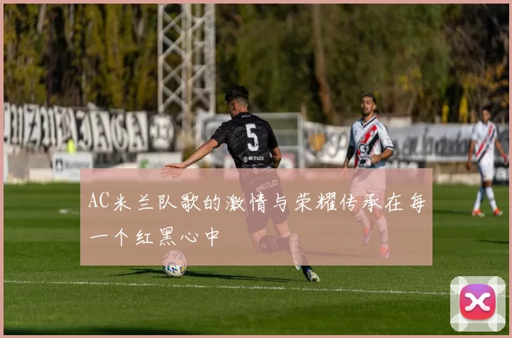 AC米兰队歌的激情与荣耀传承在每一个红黑心中