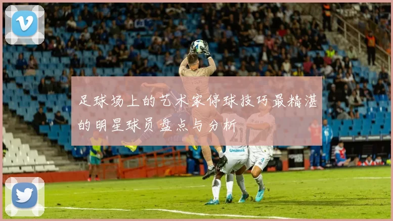 足球场上的艺术家停球技巧最精湛的明星球员盘点与分析