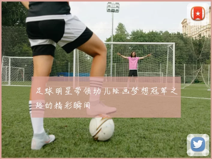 足球明星带领幼儿绘画梦想冠军之路的精彩瞬间