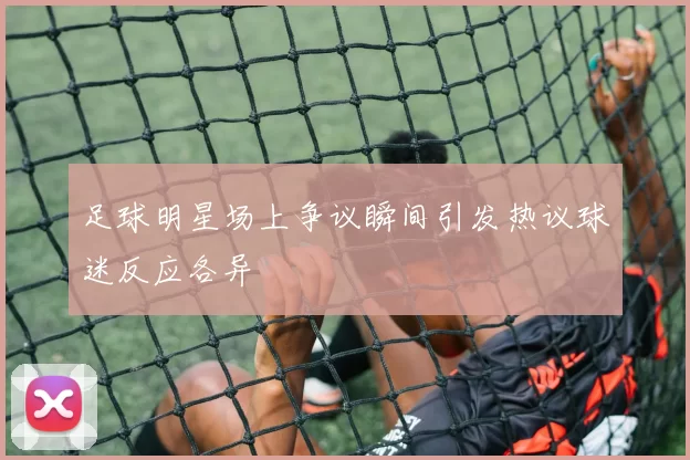 足球明星场上争议瞬间引发热议球迷反应各异