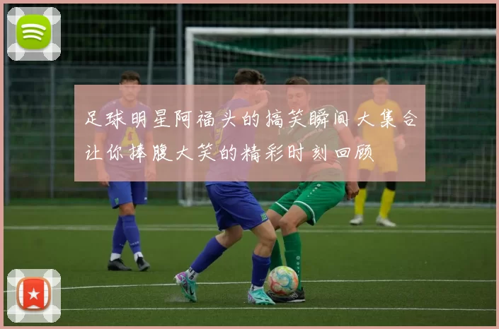 足球明星阿福头的搞笑瞬间大集合让你捧腹大笑的精彩时刻回顾