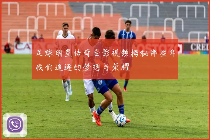 足球明星传奇合影视频揭秘那些年我们追逐的梦想与荣耀
